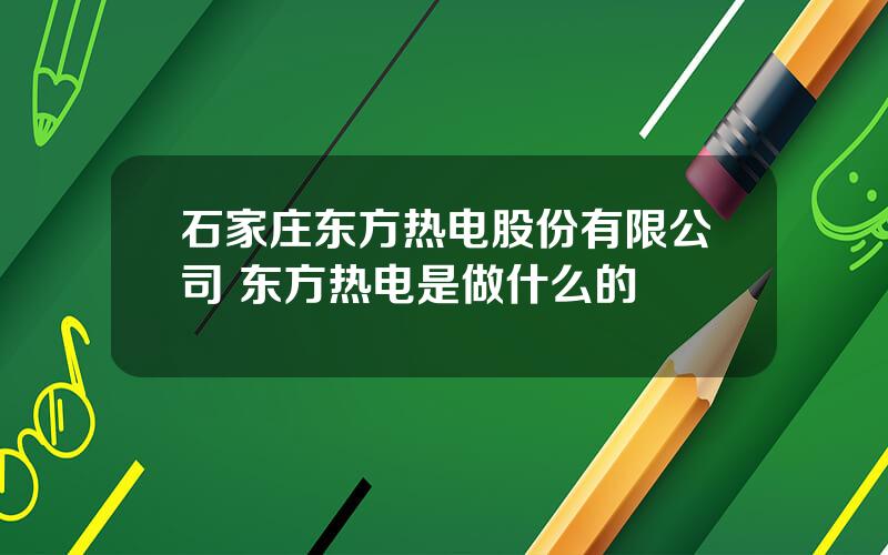 石家庄东方热电股份有限公司 东方热电是做什么的